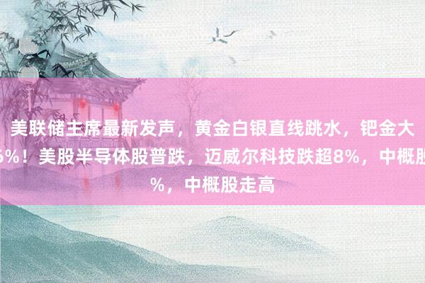 美联储主席最新发声，黄金白银直线跳水，钯金大涨超6%！美股半导体股普跌，迈威尔科技跌超8%，中概股走高