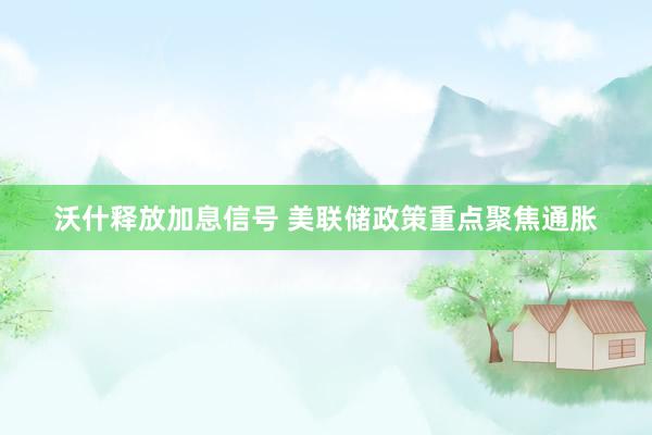 沃什释放加息信号 美联储政策重点聚焦通胀