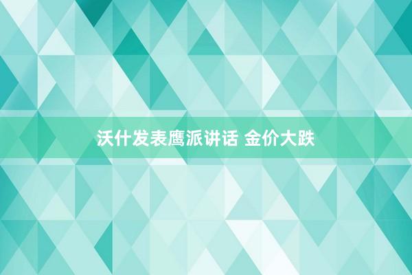 沃什发表鹰派讲话 金价大跌