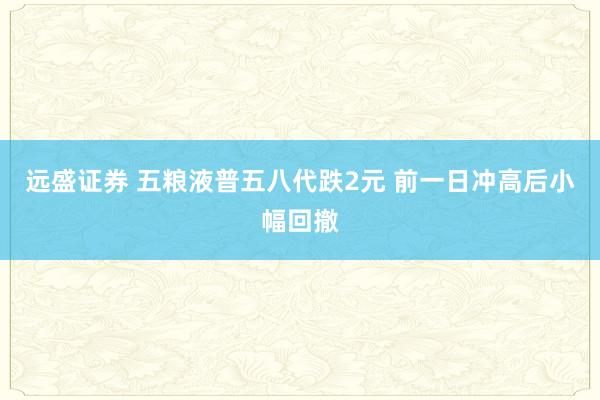 远盛证券 五粮液普五八代跌2元 前一日冲高后小幅回撤