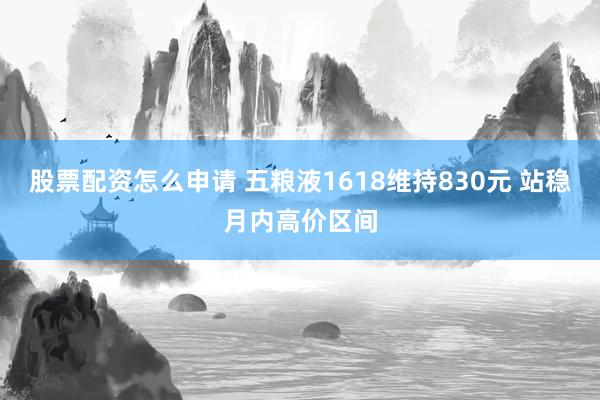 股票配资怎么申请 五粮液1618维持830元 站稳月内高价区间