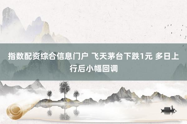 指数配资综合信息门户 飞天茅台下跌1元 多日上行后小幅回调