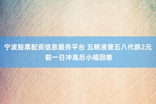 宁波股票配资信息服务平台 五粮液普五八代跌2元 前一日冲高后小幅回撤