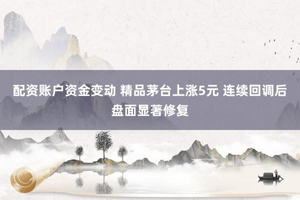 配资账户资金变动 精品茅台上涨5元 连续回调后盘面显著修复