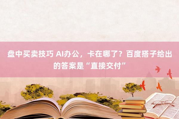 盘中买卖技巧 AI办公，卡在哪了？百度搭子给出的答案是“直接交付”