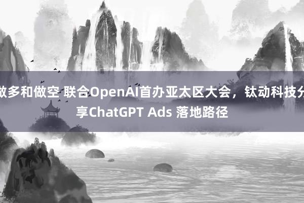 做多和做空 联合OpenAI首办亚太区大会，钛动科技分享ChatGPT Ads 落地路径