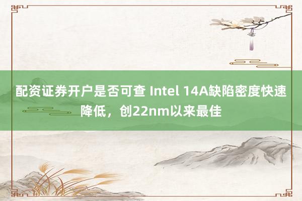 配资证券开户是否可查 Intel 14A缺陷密度快速降低，创22nm以来最佳