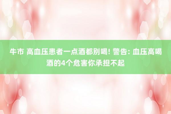牛市 高血压患者一点酒都别喝! 警告: 血压高喝酒的4个危害你承担不起
