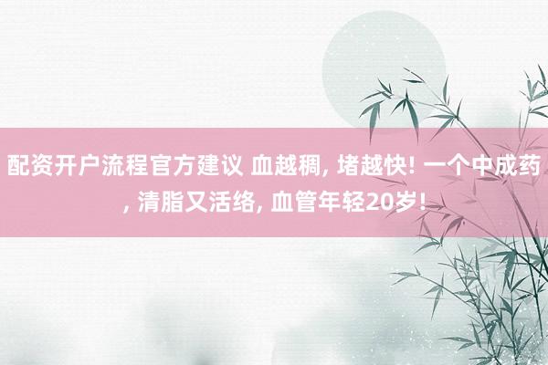 配资开户流程官方建议 血越稠, 堵越快! 一个中成药, 清脂又活络, 血管年轻20岁!