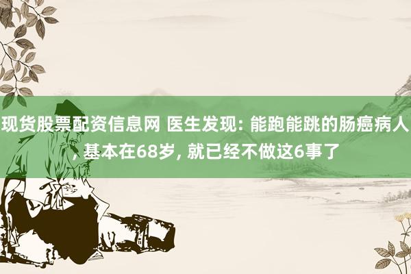 现货股票配资信息网 医生发现: 能跑能跳的肠癌病人, 基本在68岁, 就已经不做这6事了