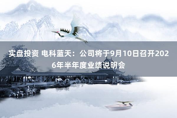 实盘投资 电科蓝天：公司将于9月10日召开2026年半年度业绩说明会