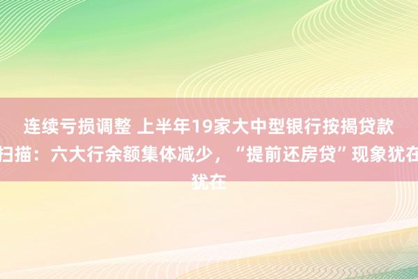 连续亏损调整 上半年19家大中型银行按揭贷款扫描：六大行余额集体减少，“提前还房贷”现象犹在