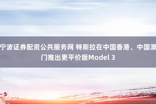 宁波证券配资公共服务网 特斯拉在中国香港、中国澳门推出更平价版Model 3