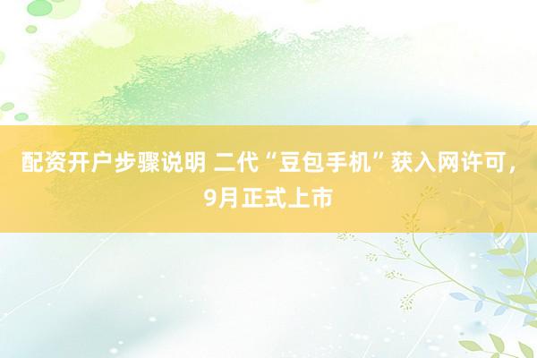 配资开户步骤说明 二代“豆包手机”获入网许可，9月正式上市
