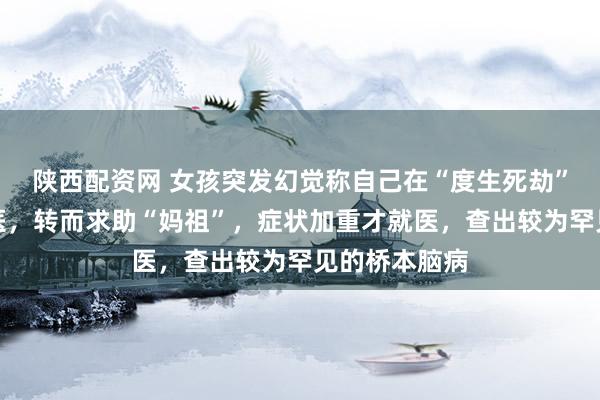 陕西配资网 女孩突发幻觉称自己在“度生死劫”，家人未送医，转而求助“妈祖”，症状加重才就医，查出较为罕见的桥本脑病