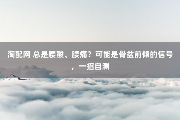 淘配网 总是腰酸、腰痛？可能是骨盆前倾的信号，一招自测
