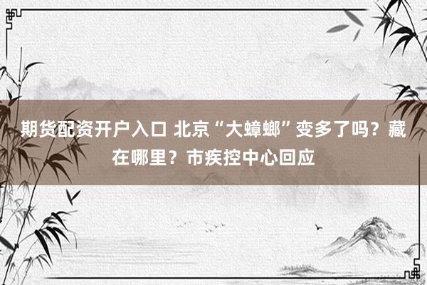 期货配资开户入口 北京“大蟑螂”变多了吗？藏在哪里？市疾控中心回应