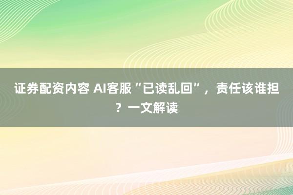 证券配资内容 AI客服“已读乱回”，责任该谁担？一文解读