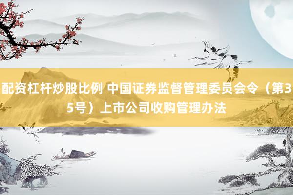 配资杠杆炒股比例 中国证券监督管理委员会令（第35号）　　上市公司收购管理办法