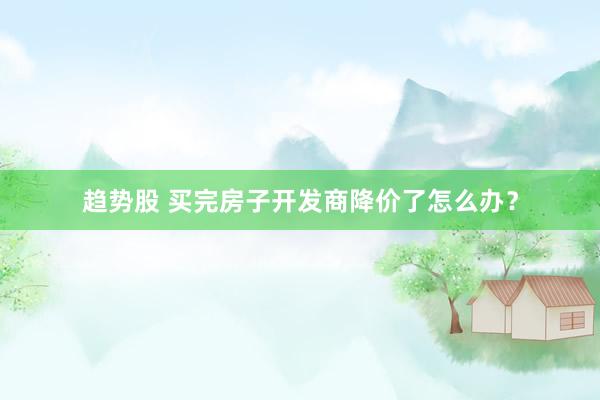趋势股 买完房子开发商降价了怎么办？