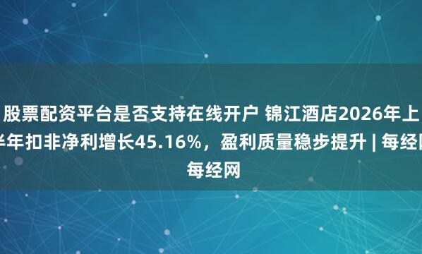 股票配资平台是否支持在线开户 锦江酒店2026年上半年扣非净利增长45.16%，盈利质量稳步提升 | 每经网