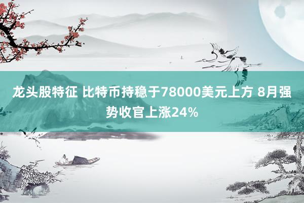 龙头股特征 比特币持稳于78000美元上方 8月强势收官上涨24%