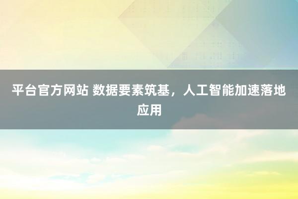 平台官方网站 数据要素筑基，人工智能加速落地应用