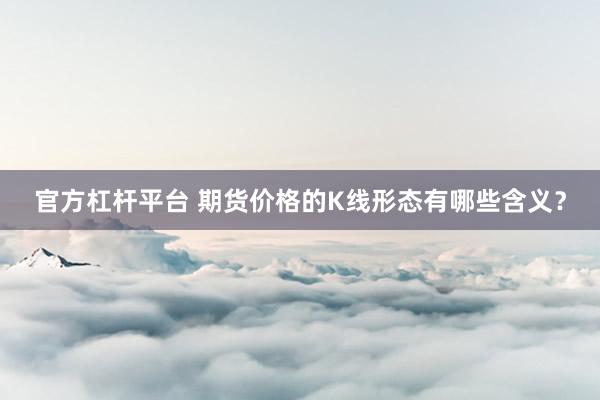 官方杠杆平台 期货价格的K线形态有哪些含义？
