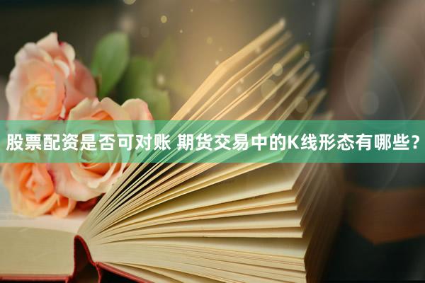 股票配资是否可对账 期货交易中的K线形态有哪些？