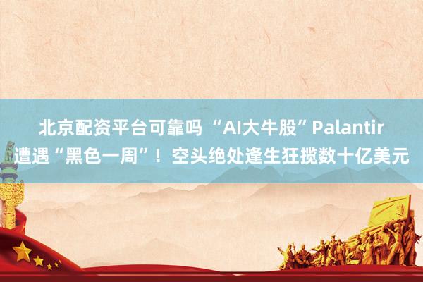 北京配资平台可靠吗 “AI大牛股”Palantir遭遇“黑色一周”！空头绝处逢生狂揽数十亿美元