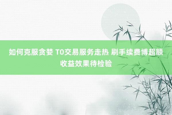 如何克服贪婪 T0交易服务走热 刷手续费博超额收益效果待检验