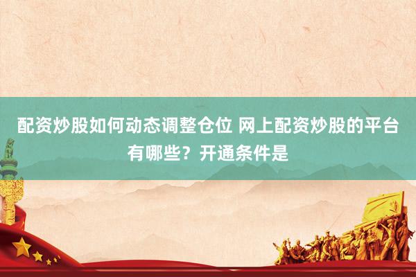 配资炒股如何动态调整仓位 网上配资炒股的平台有哪些？开通条件是