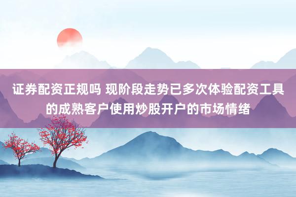 证券配资正规吗 现阶段走势已多次体验配资工具的成熟客户使用炒股开户的市场情绪