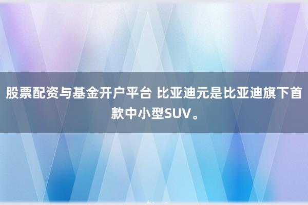 股票配资与基金开户平台 比亚迪元是比亚迪旗下首款中小型SUV。