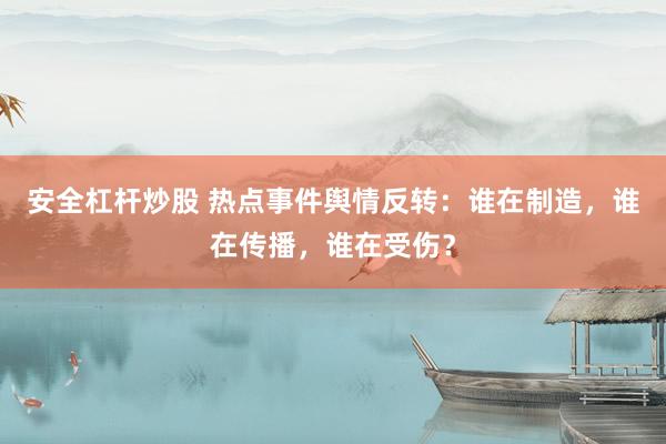 安全杠杆炒股 热点事件舆情反转：谁在制造，谁在传播，谁在受伤？
