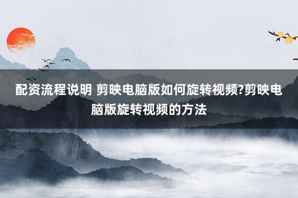配资流程说明 剪映电脑版如何旋转视频?剪映电脑版旋转视频的方法