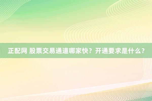 正配网 股票交易通道哪家快？开通要求是什么？