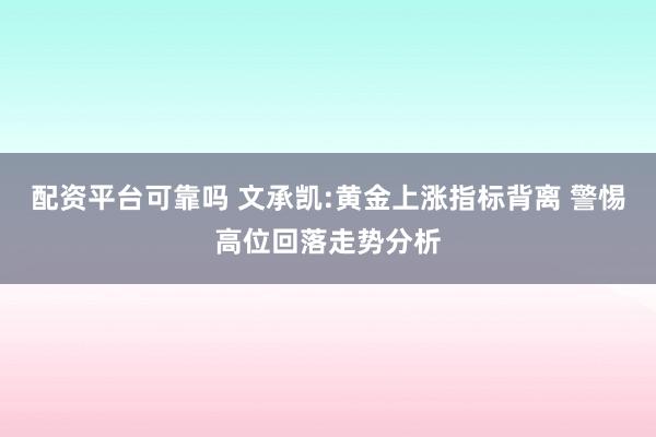 配资平台可靠吗 文承凯:黄金上涨指标背离 警惕高位回落走势分析
