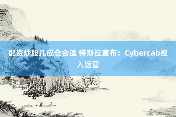 配资炒股几成仓合适 特斯拉宣布：Cybercab投入运营