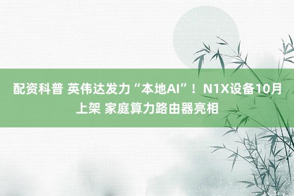 配资科普 英伟达发力“本地AI”！N1X设备10月上架 家庭算力路由器亮相