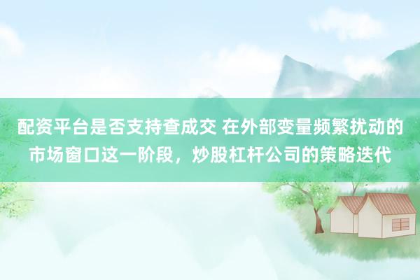 配资平台是否支持查成交 在外部变量频繁扰动的市场窗口这一阶段，炒股杠杆公司的策略迭代