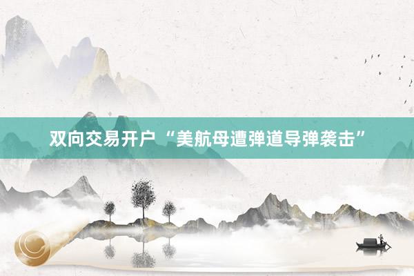双向交易开户 “美航母遭弹道导弹袭击”