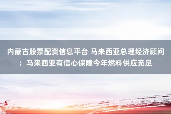 内蒙古股票配资信息平台 马来西亚总理经济顾问：马来西亚有信心保障今年燃料供应充足