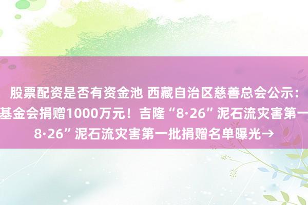 股票配资是否有资金池 西藏自治区慈善总会公示：北京韩红爱心慈善基金会捐赠1000万元！吉隆“8·26”泥石流灾害第一批捐赠名单曝光→