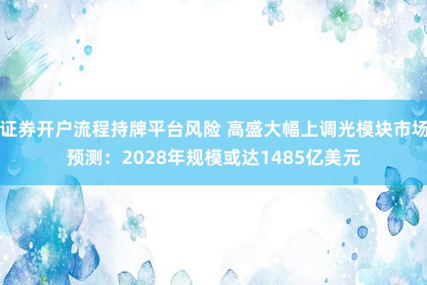 证券开户流程持牌平台风险 高盛大幅上调光模块市场预测：2028年规模或达1485亿美元