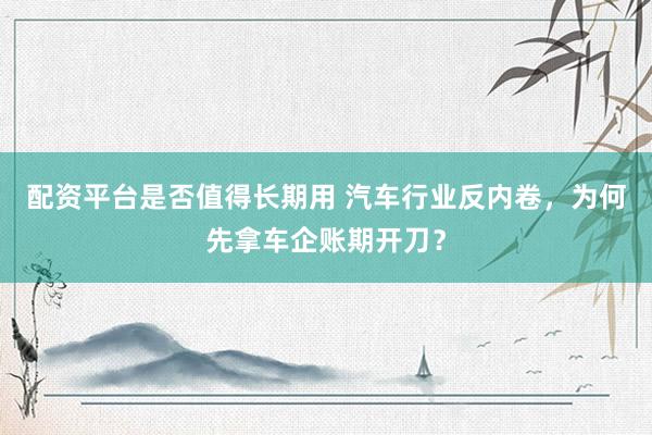 配资平台是否值得长期用 汽车行业反内卷，为何先拿车企账期开刀？