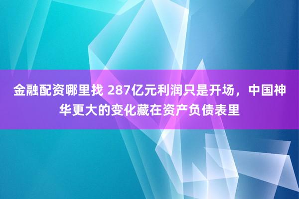 金融配资哪里找 287亿元利润只是开场，中国神华更大的变化藏在资产负债表里