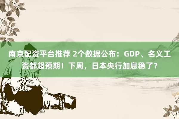 南京配资平台推荐 2个数据公布：GDP、名义工资都超预期！下周，日本央行加息稳了？