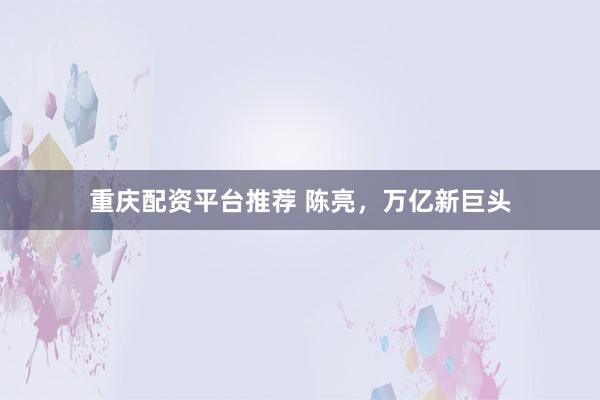重庆配资平台推荐 陈亮，万亿新巨头