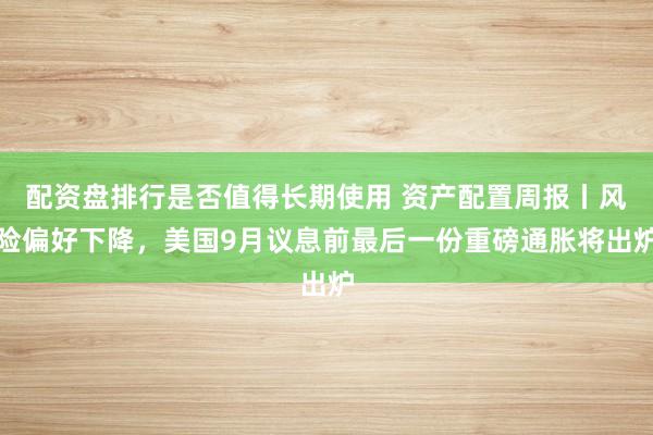 配资盘排行是否值得长期使用 资产配置周报丨风险偏好下降，美国9月议息前最后一份重磅通胀将出炉